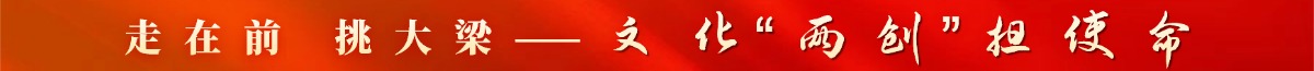 走在前 挑大梁——文化“两创“担使命